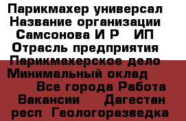 Парикмахер-универсал › Название организации ­ Самсонова И.Р., ИП › Отрасль предприятия ­ Парикмахерское дело › Минимальный оклад ­ 30 000 - Все города Работа » Вакансии   . Дагестан респ.,Геологоразведка п.